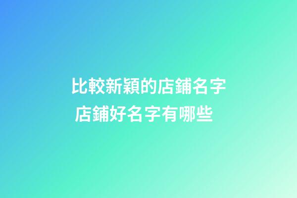 比較新穎的店鋪名字 店鋪好名字有哪些-第1張-店鋪起名-玄機派
